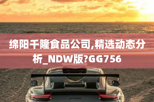 绵阳千隆食品公司,精选动态分析_NDW版?GG756