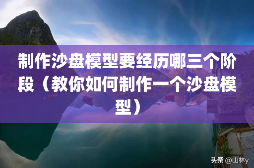 制作沙盘模型要经历哪三个阶段（教你如何制作一个沙盘模型）