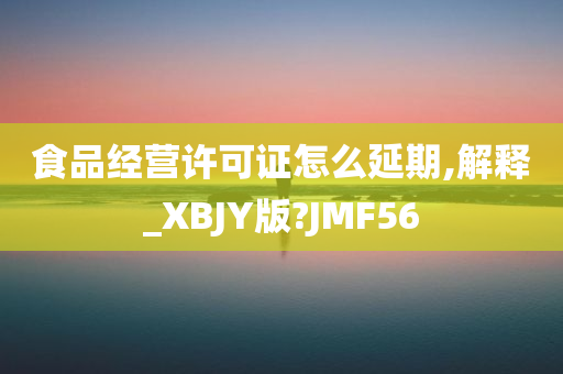 食品经营许可证怎么延期,解释_XBJY版?JMF56