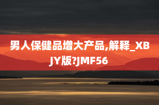 男人保健品增大产品,解释_XBJY版?JMF56