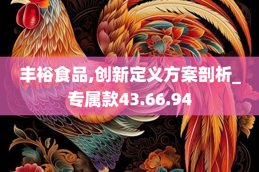 丰裕食品,创新定义方案剖析_专属款43.66.94