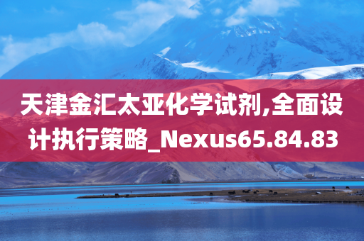 天津金汇太亚化学试剂,全面设计执行策略_Nexus65.84.83