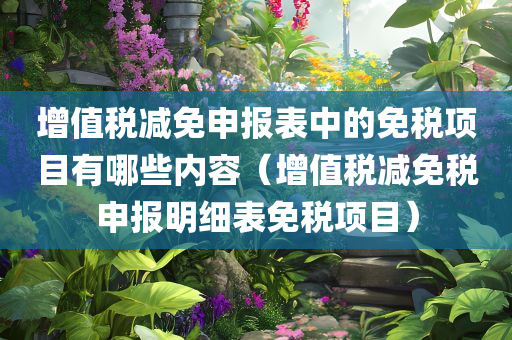 增值税减免申报表中的免税项目有哪些内容（增值税减免税申报明细表免税项目）