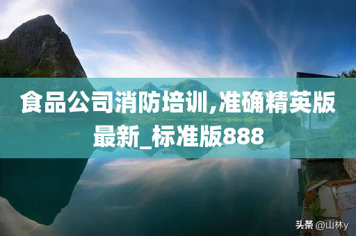 食品公司消防培训,准确精英版最新_标准版888