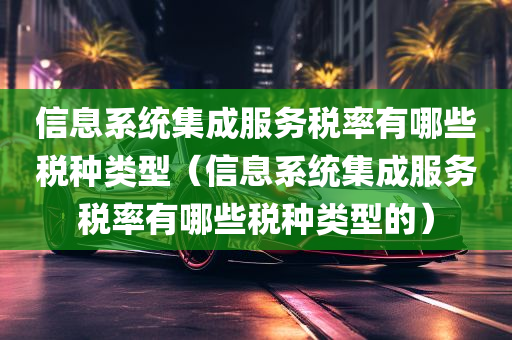 信息系统集成服务税率有哪些税种类型（信息系统集成服务税率有哪些税种类型的）