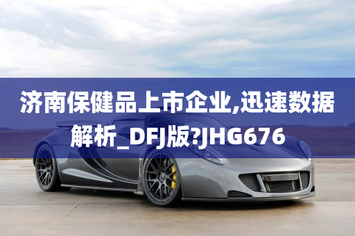 济南保健品上市企业,迅速数据解析_DFJ版?JHG676