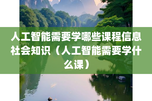 人工智能需要学哪些课程信息社会知识（人工智能需要学什么课）