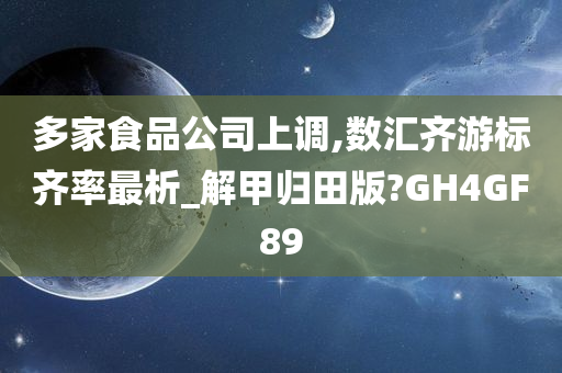 多家食品公司上调,数汇齐游标齐率最析_解甲归田版?GH4GF89