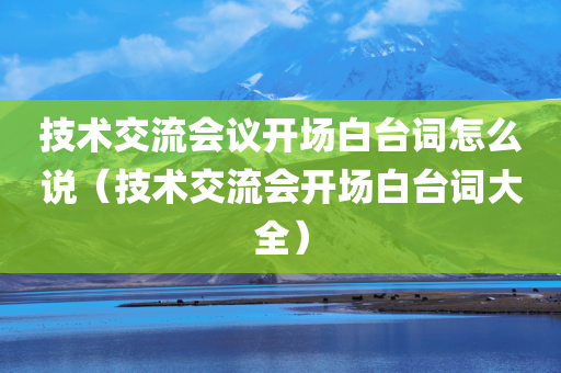 技术交流会议开场白台词怎么说（技术交流会开场白台词大全）