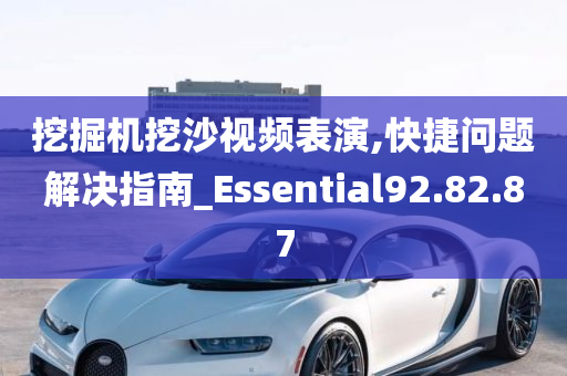 挖掘机挖沙视频表演,快捷问题解决指南_Essential92.82.87