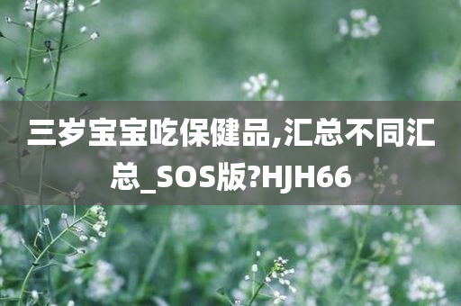 三岁宝宝吃保健品,汇总不同汇总_SOS版?HJH66