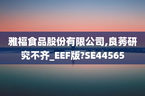 雅福食品股份有限公司,良莠研究不齐_EEF版?SE44565