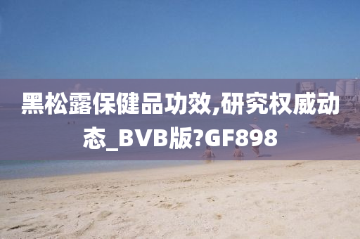 黑松露保健品功效,研究权威动态_BVB版?GF898