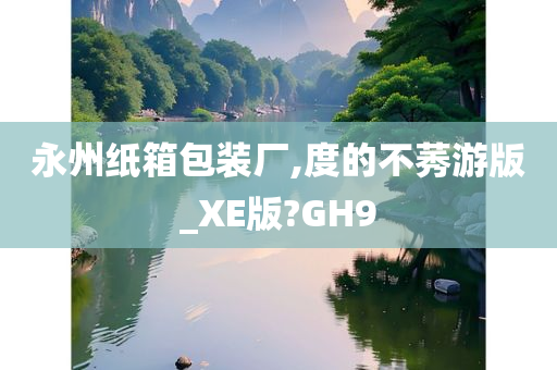 永州纸箱包装厂,度的不莠游版_XE版?GH9