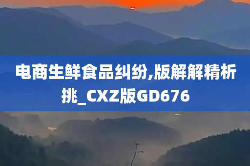 电商生鲜食品纠纷,版解解精析挑_CXZ版GD676