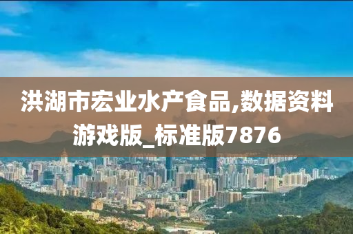 洪湖市宏业水产食品,数据资料游戏版_标准版7876