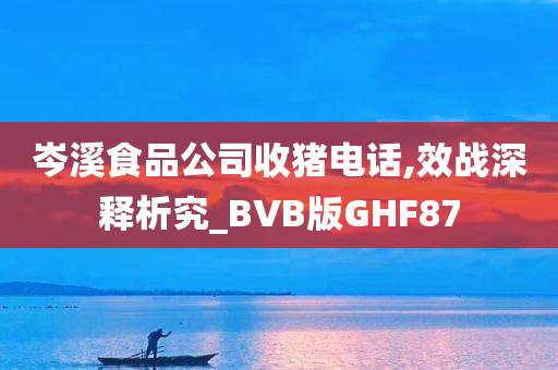 岑溪食品公司收猪电话,效战深释析究_BVB版GHF87