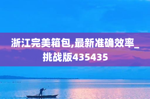 浙江完美箱包,最新准确效率_挑战版435435