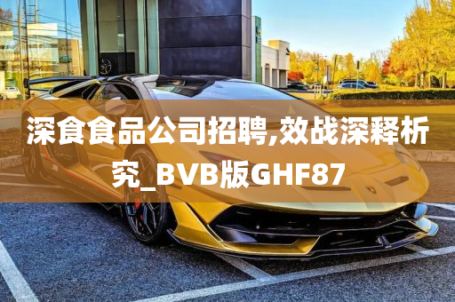 深食食品公司招聘,效战深释析究_BVB版GHF87