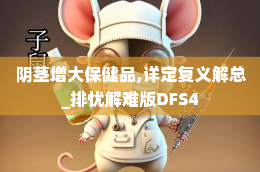 阴茎增大保健品,详定复义解总_排忧解难版DFS4