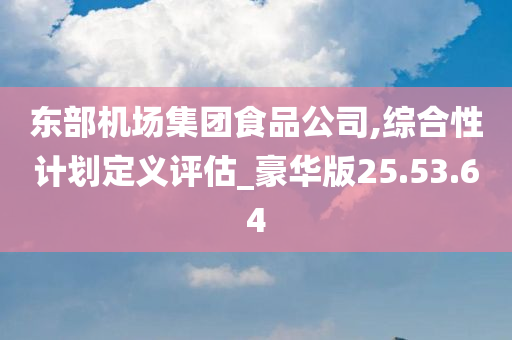 东部机场集团食品公司,综合性计划定义评估_豪华版25.53.64