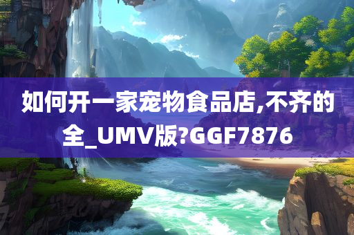 如何开一家宠物食品店,不齐的全_UMV版?GGF7876