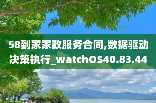 58到家家政服务合同,数据驱动决策执行_watchOS40.83.44