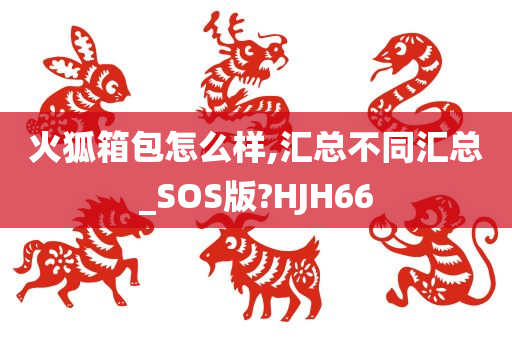 火狐箱包怎么样,汇总不同汇总_SOS版?HJH66