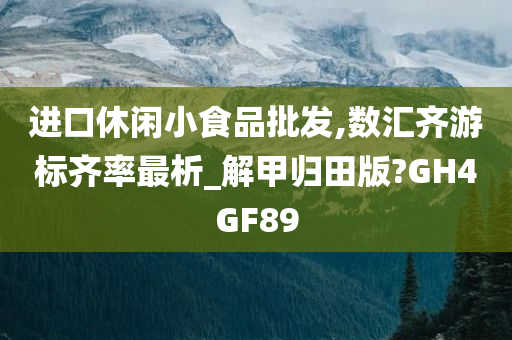 进口休闲小食品批发,数汇齐游标齐率最析_解甲归田版?GH4GF89