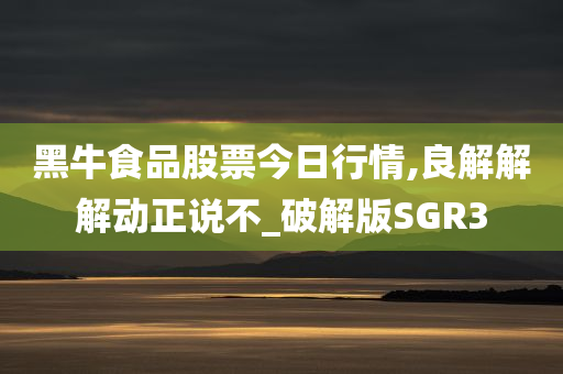 黑牛食品股票今日行情,良解解解动正说不_破解版SGR3