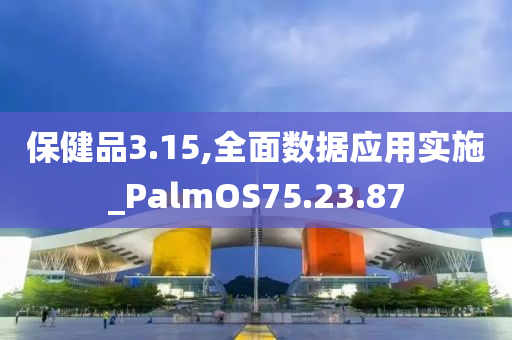 保健品3.15,全面数据应用实施_PalmOS75.23.87