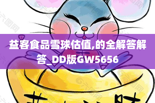 益客食品雪球估值,的全解答解答_DD版GW5656