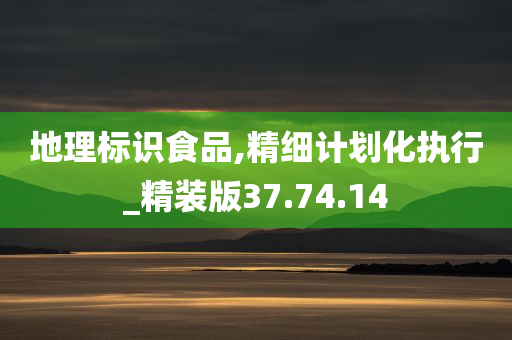 地理标识食品,精细计划化执行_精装版37.74.14