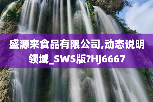 盛源来食品有限公司,动态说明领域_SWS版?HJ6667