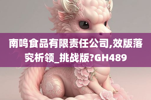 南鸣食品有限责任公司,效版落究析领_挑战版?GH489