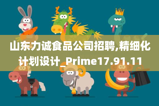 山东力诚食品公司招聘,精细化计划设计_Prime17.91.11