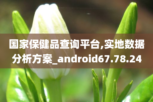 国家保健品查询平台,实地数据分析方案_android67.78.24