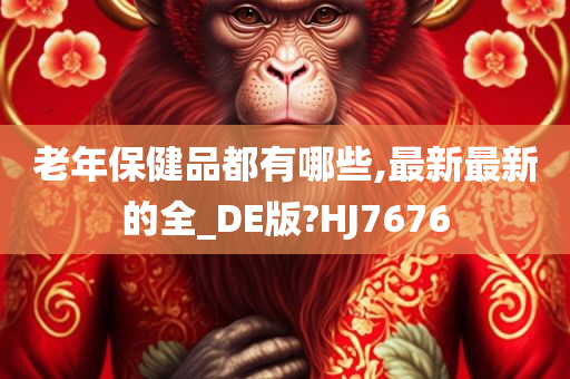 老年保健品都有哪些,最新最新的全_DE版?HJ7676