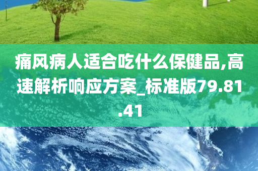 痛风病人适合吃什么保健品,高速解析响应方案_标准版79.81.41