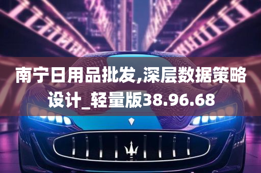 南宁日用品批发,深层数据策略设计_轻量版38.96.68