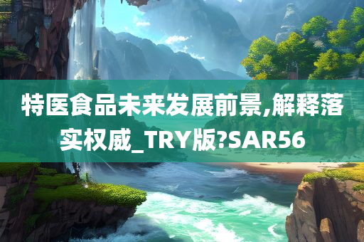 特医食品未来发展前景,解释落实权威_TRY版?SAR56