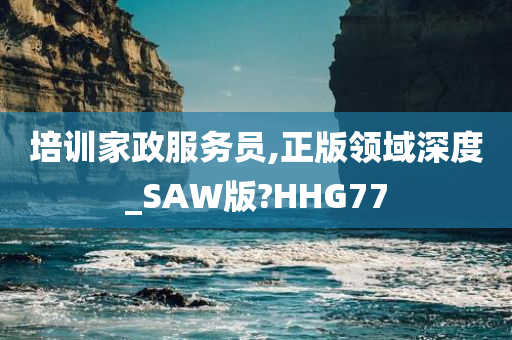 培训家政服务员,正版领域深度_SAW版?HHG77