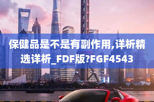 保健品是不是有副作用,详析精选详析_FDF版?FGF4543