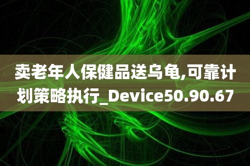 卖老年人保健品送乌龟,可靠计划策略执行_Device50.90.67