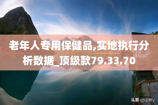 老年人专用保健品,实地执行分析数据_顶级款79.33.70