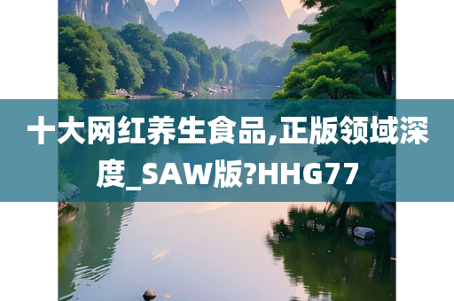 十大网红养生食品,正版领域深度_SAW版?HHG77