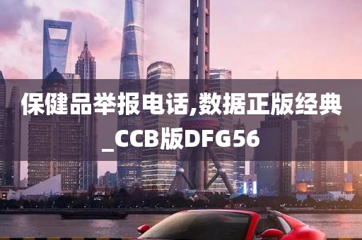 保健品举报电话,数据正版经典_CCB版DFG56