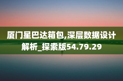 厦门星巴达箱包,深层数据设计解析_探索版54.79.29