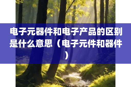 电子元器件和电子产品的区别是什么意思（电子元件和器件）