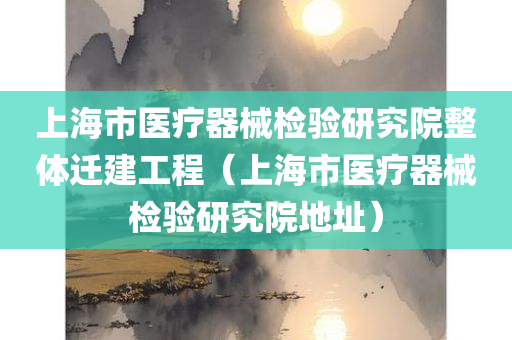 上海市医疗器械检验研究院整体迁建工程（上海市医疗器械检验研究院地址）